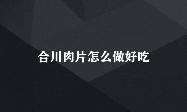 合川肉片怎么做好吃