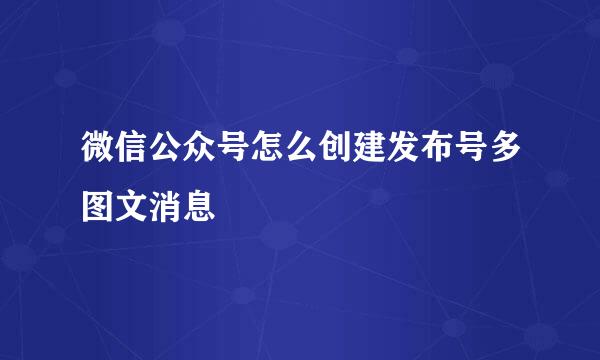 微信公众号怎么创建发布号多图文消息