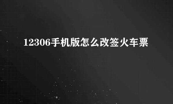 12306手机版怎么改签火车票