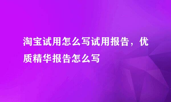 淘宝试用怎么写试用报告，优质精华报告怎么写