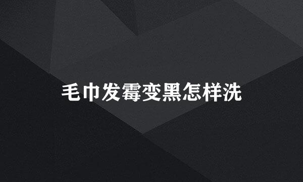 毛巾发霉变黑怎样洗