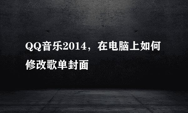 QQ音乐2014，在电脑上如何修改歌单封面