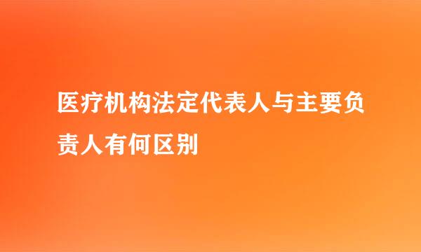 医疗机构法定代表人与主要负责人有何区别