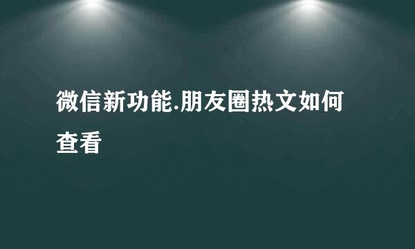 微信新功能.朋友圈热文如何查看