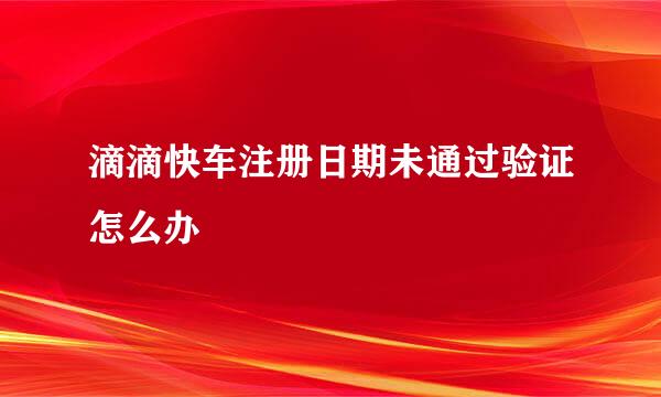 滴滴快车注册日期未通过验证怎么办