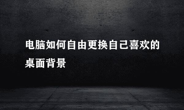 电脑如何自由更换自己喜欢的桌面背景