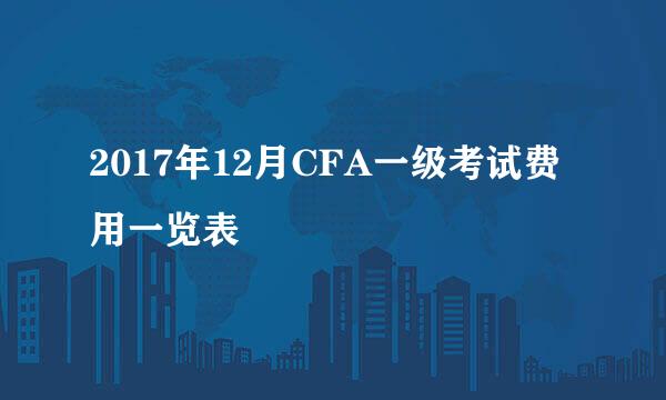 2017年12月CFA一级考试费用一览表