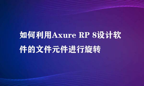 如何利用Axure RP 8设计软件的文件元件进行旋转
