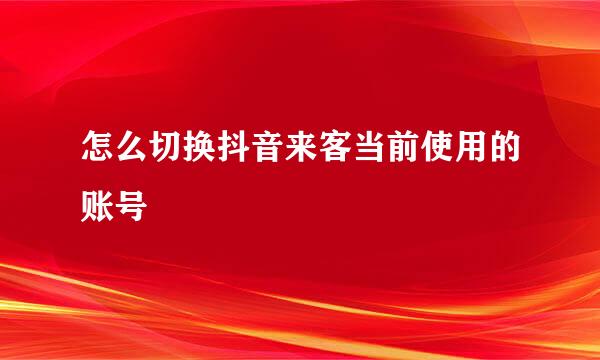 怎么切换抖音来客当前使用的账号