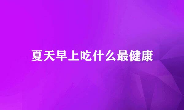 夏天早上吃什么最健康