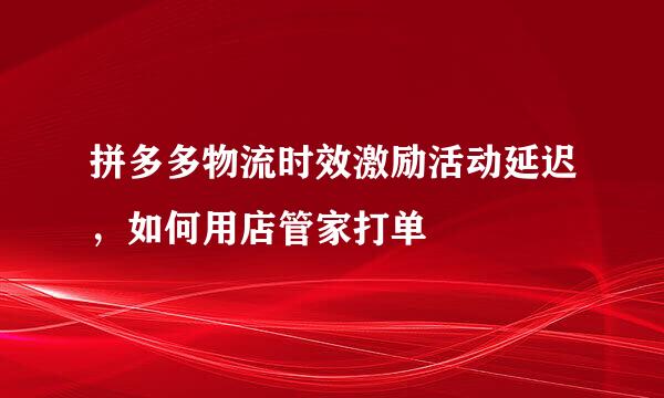 拼多多物流时效激励活动延迟，如何用店管家打单