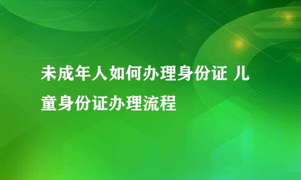 未成年人如何办理身份证 儿童身份证办理流程