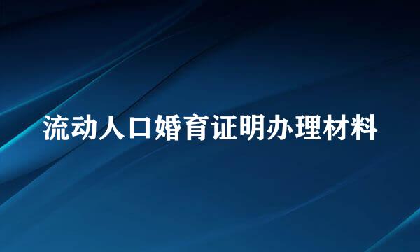 流动人口婚育证明办理材料