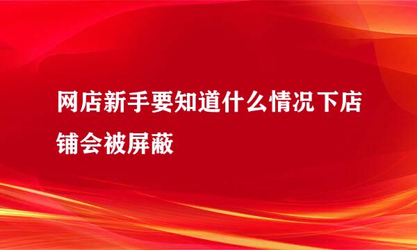 网店新手要知道什么情况下店铺会被屏蔽
