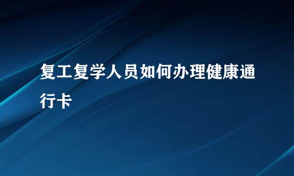 复工复学人员如何办理健康通行卡
