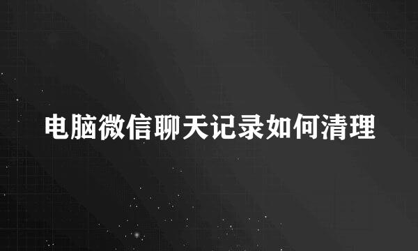 电脑微信聊天记录如何清理