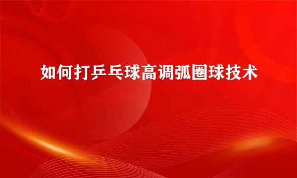 如何打乒乓球高调弧圈球技术