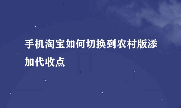 手机淘宝如何切换到农村版添加代收点