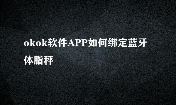 okok软件APP如何绑定蓝牙体脂秤