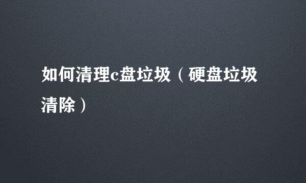 如何清理c盘垃圾（硬盘垃圾清除）