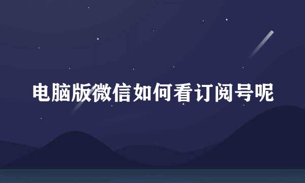 电脑版微信如何看订阅号呢