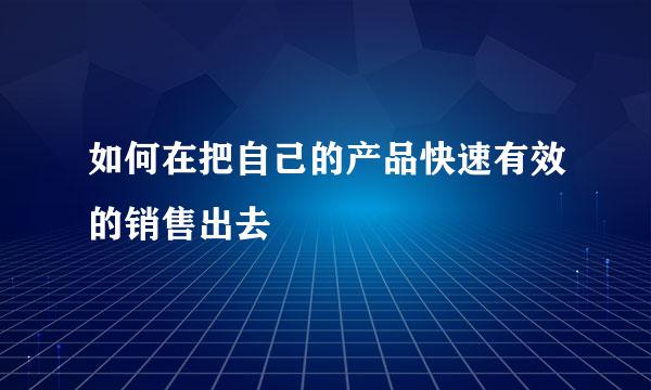 如何在把自己的产品快速有效的销售出去