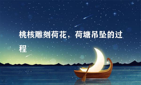 桃核雕刻荷花，荷塘吊坠的过程