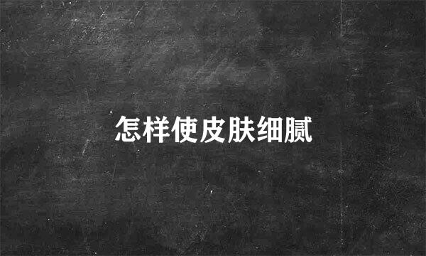 怎样使皮肤细腻
