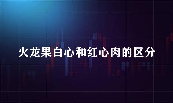 火龙果白心和红心肉的区分