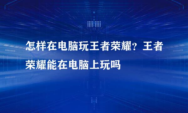 怎样在电脑玩王者荣耀？王者荣耀能在电脑上玩吗