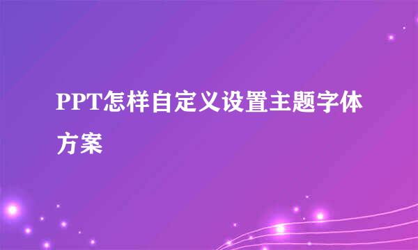 PPT怎样自定义设置主题字体方案