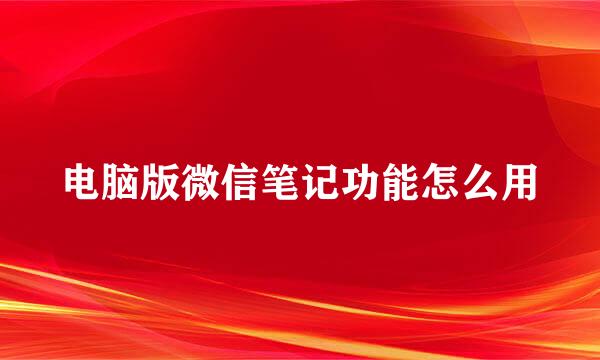 电脑版微信笔记功能怎么用