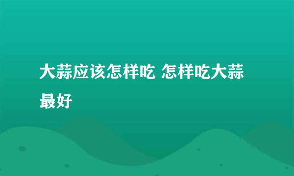 大蒜应该怎样吃 怎样吃大蒜最好