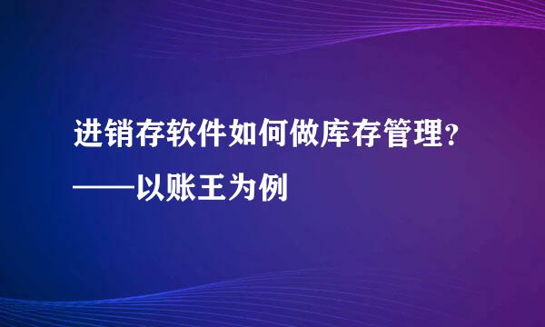 进销存软件如何做库存管理？——以账王为例