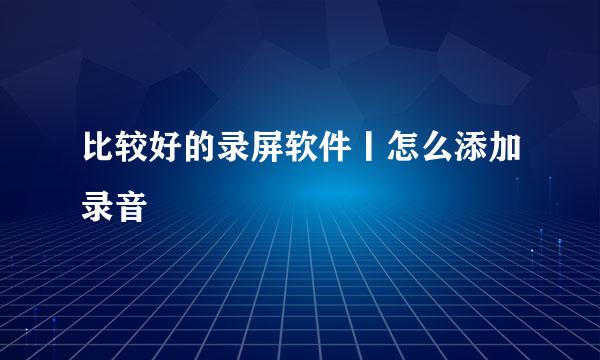 比较好的录屏软件丨怎么添加录音