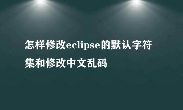 怎样修改eclipse的默认字符集和修改中文乱码