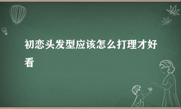 初恋头发型应该怎么打理才好看