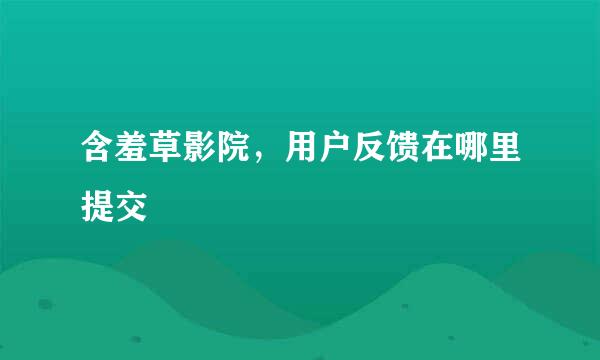 含羞草影院，用户反馈在哪里提交