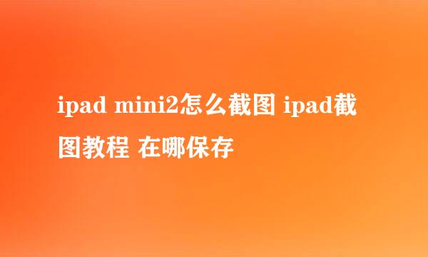 ipad mini2怎么截图 ipad截图教程 在哪保存