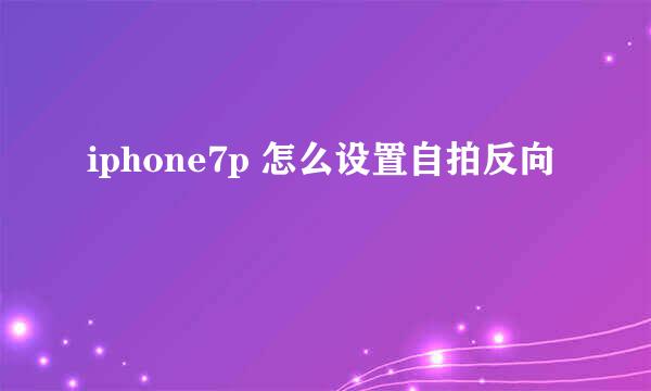 iphone7p 怎么设置自拍反向