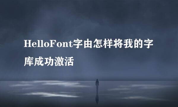 HelloFont字由怎样将我的字库成功激活
