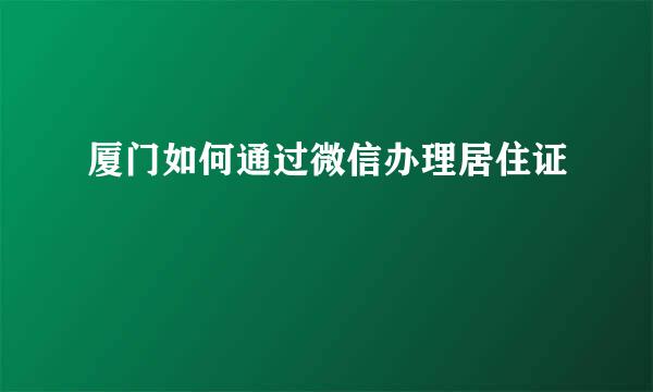 厦门如何通过微信办理居住证