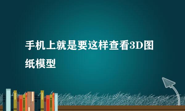 手机上就是要这样查看3D图纸模型