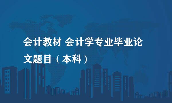 会计教材 会计学专业毕业论文题目（本科）