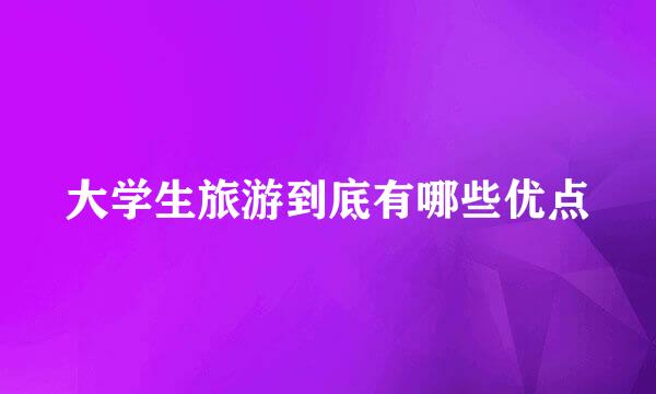 大学生旅游到底有哪些优点