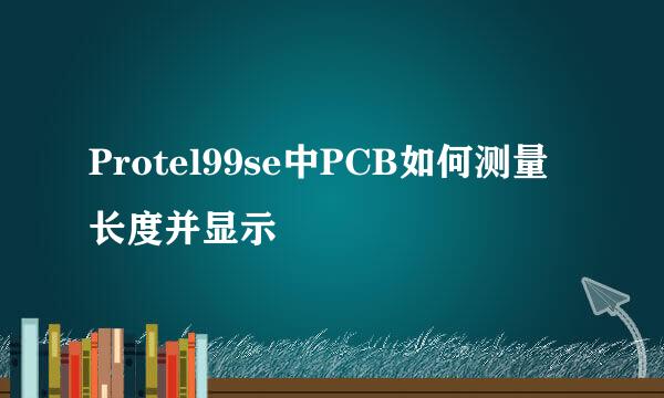 Protel99se中PCB如何测量长度并显示