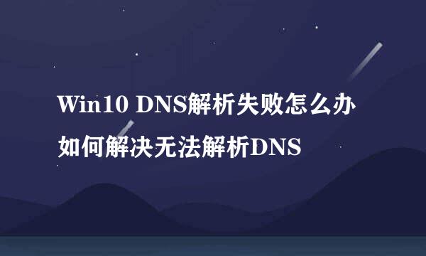 Win10 DNS解析失败怎么办 如何解决无法解析DNS