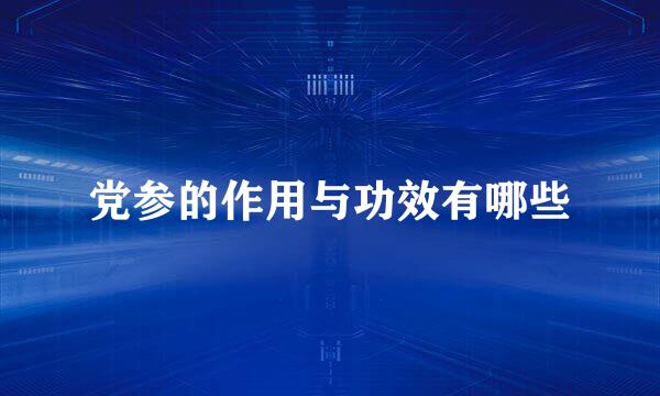 党参的作用与功效有哪些