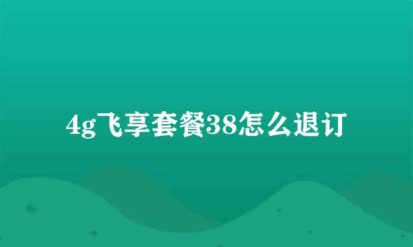 4g飞享套餐38怎么退订