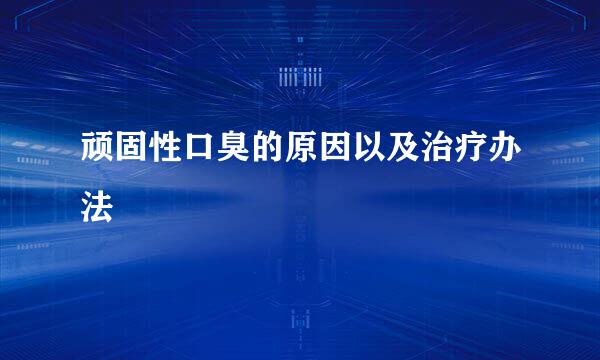 顽固性口臭的原因以及治疗办法
